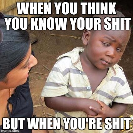 Third World Skeptical Kid | WHEN YOU THINK YOU KNOW YOUR SHIT; BUT WHEN YOU'RE SHIT | image tagged in memes,third world skeptical kid | made w/ Imgflip meme maker