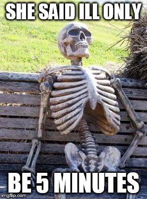 Waiting Skeleton Meme | SHE SAID ILL ONLY; BE 5 MINUTES | image tagged in memes,waiting skeleton | made w/ Imgflip meme maker