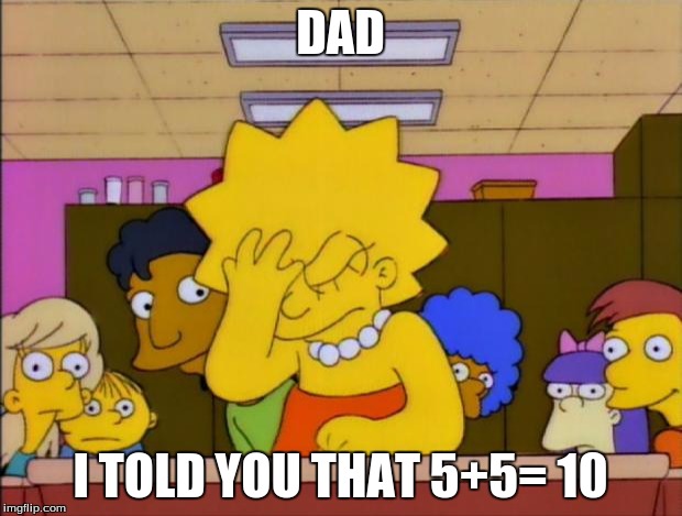 Lisa Simpson Facepalm | DAD; I TOLD YOU THAT 5+5= 10 | image tagged in lisa simpson facepalm | made w/ Imgflip meme maker