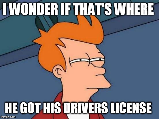 Futurama Fry Meme | I WONDER IF THAT'S WHERE HE GOT HIS DRIVERS LICENSE | image tagged in memes,futurama fry | made w/ Imgflip meme maker