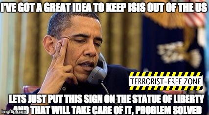 Obama On Phone | I'VE GOT A GREAT IDEA TO KEEP ISIS OUT OF THE US; LETS JUST PUT THIS SIGN ON THE STATUE OF LIBERTY AND THAT WILL TAKE CARE OF IT, PROBLEM SOLVED | image tagged in obama on phone | made w/ Imgflip meme maker