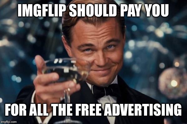 Leonardo Dicaprio Cheers Meme | IMGFLIP SHOULD PAY YOU FOR ALL THE FREE ADVERTISING | image tagged in memes,leonardo dicaprio cheers | made w/ Imgflip meme maker