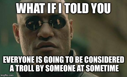 Matrix Morpheus | WHAT IF I TOLD YOU; EVERYONE IS GOING TO BE CONSIDERED A TROLL BY SOMEONE AT SOMETIME | image tagged in memes,matrix morpheus | made w/ Imgflip meme maker