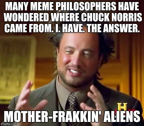 Aliens and Chuck Norris? No Way. Happy #chucknorrisweek! A Sir_Unknown Event | MANY MEME PHILOSOPHERS HAVE WONDERED WHERE CHUCK NORRIS CAME FROM. I. HAVE. THE ANSWER. MOTHER-FRAKKIN' ALIENS | image tagged in memes,ancient aliens,chuck norris week | made w/ Imgflip meme maker