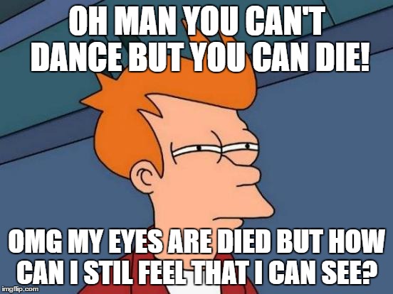 Futurama Fry | OH MAN YOU CAN'T DANCE BUT YOU CAN
DIE! OMG MY EYES ARE DIED BUT HOW CAN I STIL FEEL THAT I CAN SEE? | image tagged in memes,futurama fry | made w/ Imgflip meme maker