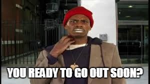 YOU READY TO GO OUT SOON? | image tagged in addiction | made w/ Imgflip meme maker