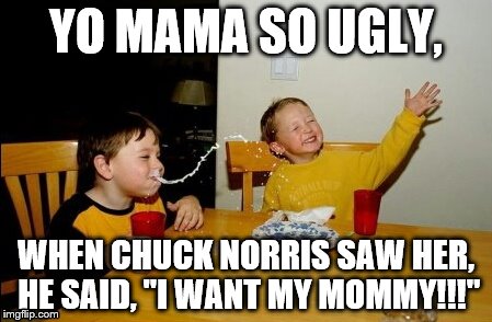 Yo mama so ugly! Chuck Norris Week | YO MAMA SO UGLY, WHEN CHUCK NORRIS SAW HER, HE SAID, "I WANT MY MOMMY!!!" | image tagged in memes,yo mamas so fat | made w/ Imgflip meme maker