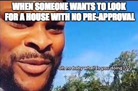 Oh no baby what is you doin |  WHEN SOMEONE WANTS TO LOOK FOR A HOUSE WITH NO PRE-APPROVAL | image tagged in oh no baby what is you doin | made w/ Imgflip meme maker