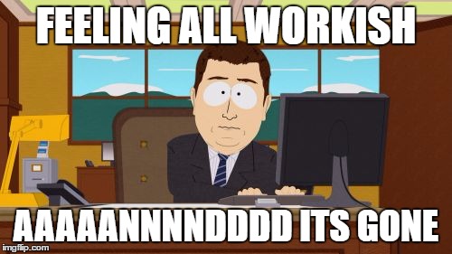 Aaaaand Its Gone | FEELING ALL WORKISH; AAAAANNNNDDDD ITS GONE | image tagged in memes,aaaaand its gone | made w/ Imgflip meme maker