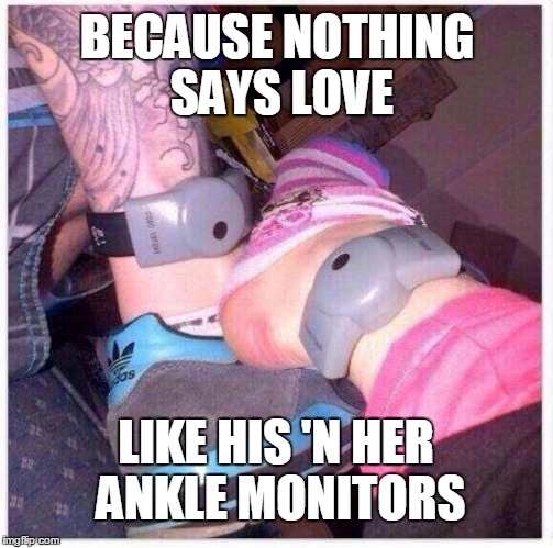 Prisoners of Love | BECAUSE NOTHING SAYS LOVE; LIKE HIS 'N HER ANKLE MONITORS | image tagged in ankle monitors,lovers,prisoners of love | made w/ Imgflip meme maker