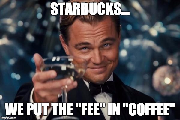 Leonardo Dicaprio Cheers | STARBUCKS... WE PUT THE "FEE" IN "COFFEE" | image tagged in memes,leonardo dicaprio cheers | made w/ Imgflip meme maker
