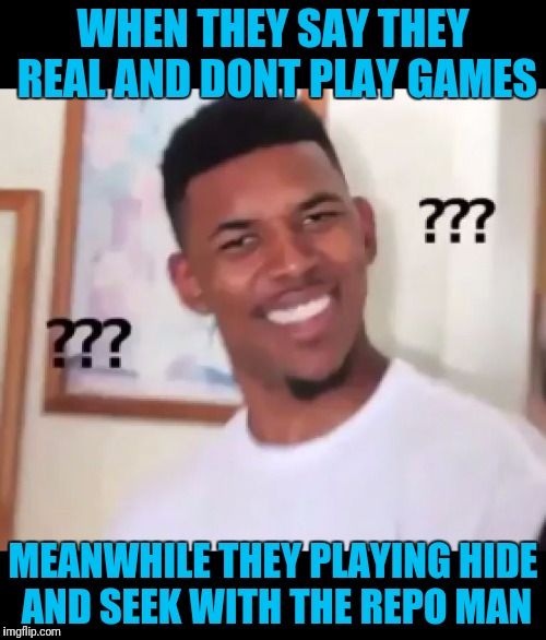 what the fuck n*gga wtf | WHEN THEY SAY THEY REAL AND DONT PLAY GAMES; MEANWHILE THEY PLAYING HIDE AND SEEK WITH THE REPO MAN | image tagged in what the fuck ngga wtf | made w/ Imgflip meme maker