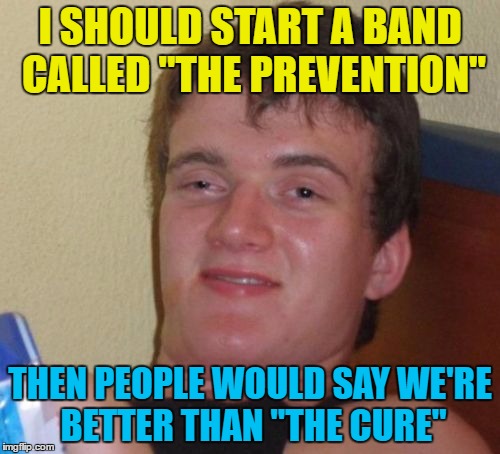 "It's Friday I'm in hospital... " :) | I SHOULD START A BAND CALLED "THE PREVENTION"; THEN PEOPLE WOULD SAY WE'RE BETTER THAN "THE CURE" | image tagged in memes,10 guy,music,the cure,robert smith,british bands | made w/ Imgflip meme maker