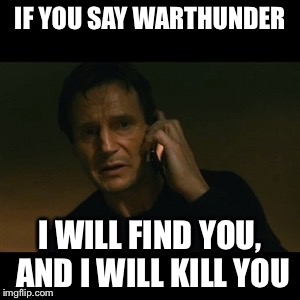 Just don’t  | IF YOU SAY WARTHUNDER; I WILL FIND YOU, AND I WILL KILL YOU | image tagged in memes | made w/ Imgflip meme maker