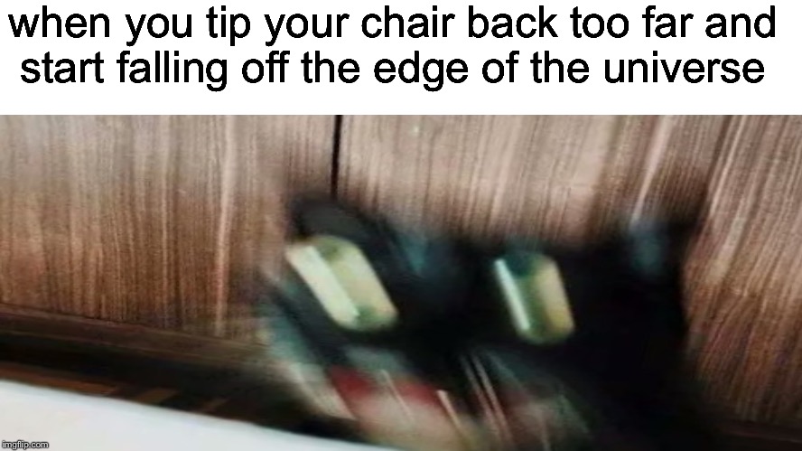 when you tip your chair back too far and start falling off the edge of the universe | image tagged in c | made w/ Imgflip meme maker