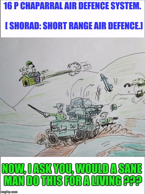 16 P CHAPARRAL AIR DEFENCE SYSTEM.                          
[ SHORAD: SHORT RANGE AIR DEFENCE.]; NOW, I ASK YOU, WOULD A SANE MAN DO THIS FOR A LIVING ??? | image tagged in military humor | made w/ Imgflip meme maker
