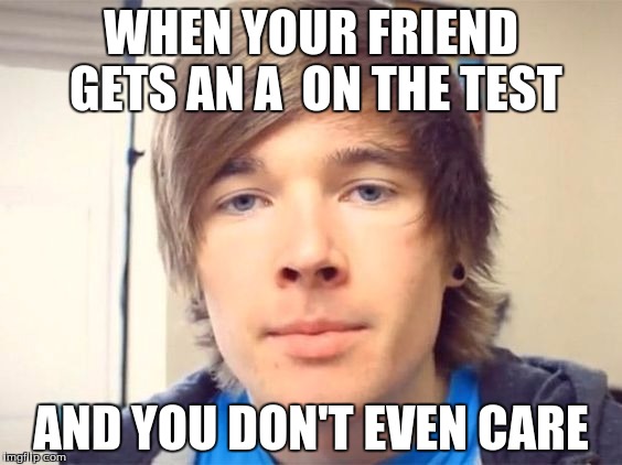 Dantdm | WHEN YOUR FRIEND GETS AN A 
ON THE TEST; AND YOU DON'T EVEN CARE | image tagged in dantdm | made w/ Imgflip meme maker