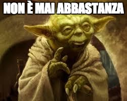 yoda | NON È MAI ABBASTANZA | image tagged in yoda | made w/ Imgflip meme maker
