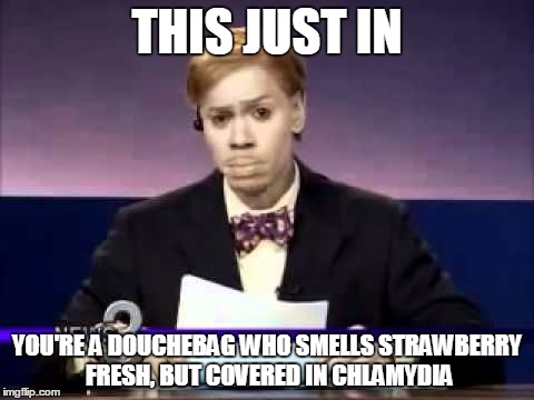 Dave Chapelle | THIS JUST IN; YOU'RE A DOUCHEBAG WHO SMELLS STRAWBERRY FRESH, BUT COVERED IN CHLAMYDIA | image tagged in dave chapelle | made w/ Imgflip meme maker