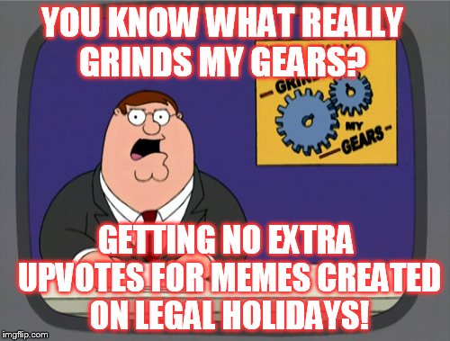 Peter Griffin News |  YOU KNOW WHAT REALLY GRINDS MY GEARS? GETTING NO EXTRA UPVOTES FOR MEMES CREATED ON LEGAL HOLIDAYS! | image tagged in memes,peter griffin news | made w/ Imgflip meme maker