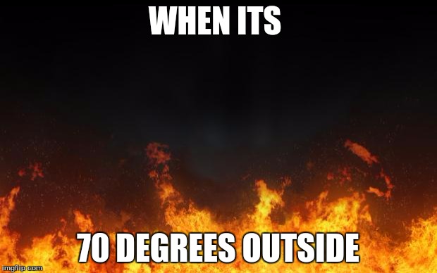fire | WHEN ITS; 70 DEGREES OUTSIDE | image tagged in fire | made w/ Imgflip meme maker