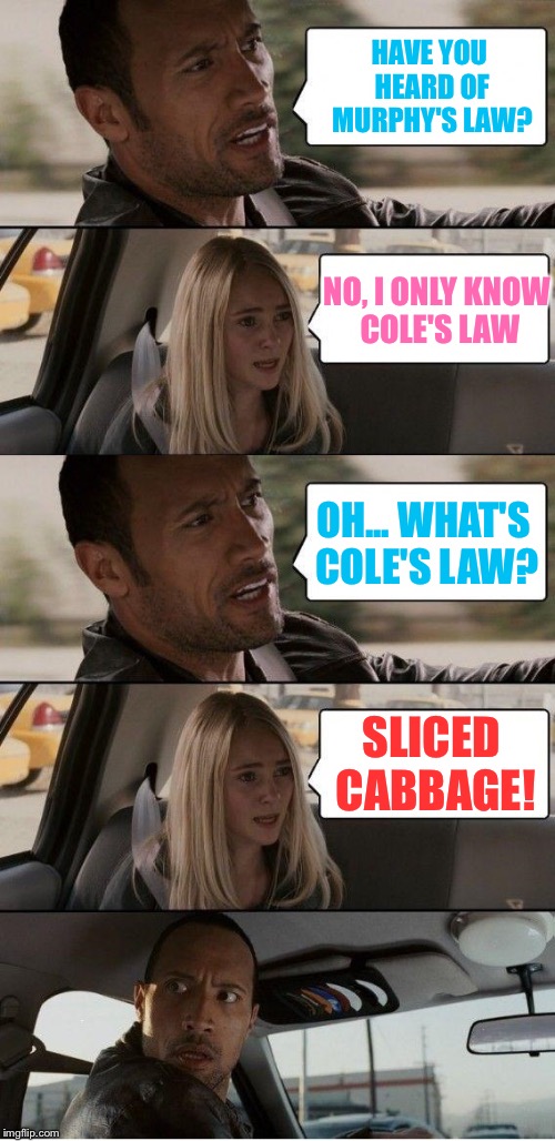 The Rock driving Bad Pun Sarah | HAVE YOU HEARD OF MURPHY'S LAW? NO, I ONLY KNOW COLE'S LAW; OH... WHAT'S COLE'S LAW? SLICED CABBAGE! | image tagged in the rock driving extended,memes,the rock driving | made w/ Imgflip meme maker