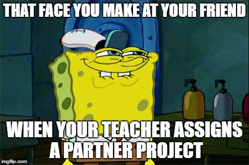 Don't You Squidward | THAT FACE YOU MAKE AT YOUR FRIEND; WHEN YOUR TEACHER ASSIGNS A PARTNER PROJECT | image tagged in memes,dont you squidward | made w/ Imgflip meme maker