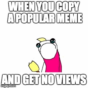 Sad X All The Y | WHEN YOU COPY A POPULAR MEME; AND GET NO VIEWS | image tagged in memes,sad x all the y | made w/ Imgflip meme maker