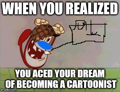 JOY! | WHEN YOU REALIZED; YOU ACED YOUR DREAM OF BECOMING A CARTOONIST | image tagged in memes | made w/ Imgflip meme maker