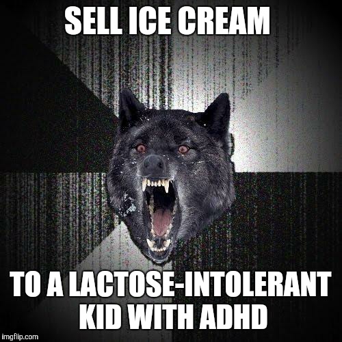 Then drive ice cream truck out of town before the kid's parents find out.  | SELL ICE CREAM; TO A LACTOSE-INTOLERANT KID WITH ADHD | image tagged in memes,insanity wolf,ice cream | made w/ Imgflip meme maker