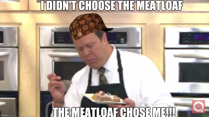 I Love! | I DIDN'T CHOOSE THE MEATLOAF; THE MEATLOAF CHOSE ME!!! | image tagged in i love,scumbag | made w/ Imgflip meme maker