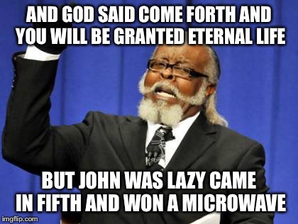 If I came in fourth lord it would have been dinner for two | AND GOD SAID COME FORTH AND YOU WILL BE GRANTED ETERNAL LIFE; BUT JOHN WAS LAZY CAME IN FIFTH AND WON A MICROWAVE | image tagged in memes,too damn high,funny | made w/ Imgflip meme maker