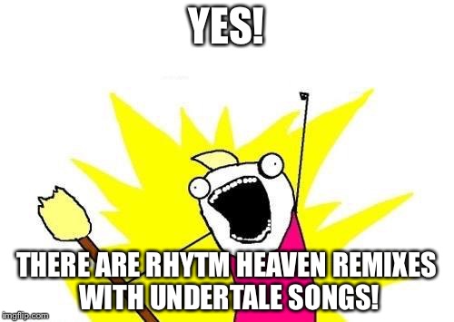UnderTale also reached Rhytm Heaven!But there are amazing remixes there... | YES! THERE ARE RHYTM HEAVEN REMIXES WITH UNDERTALE SONGS! | image tagged in memes,x all the y | made w/ Imgflip meme maker
