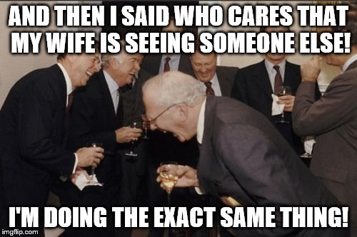 Laughing Men In Suits Meme | AND THEN I SAID WHO CARES THAT MY WIFE IS SEEING SOMEONE ELSE! I'M DOING THE EXACT SAME THING! | image tagged in memes,laughing men in suits | made w/ Imgflip meme maker