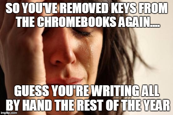 First World Problems | SO YOU'VE REMOVED KEYS FROM THE CHROMEBOOKS AGAIN.... GUESS YOU'RE WRITING ALL BY HAND THE REST OF THE YEAR | image tagged in memes,first world problems | made w/ Imgflip meme maker
