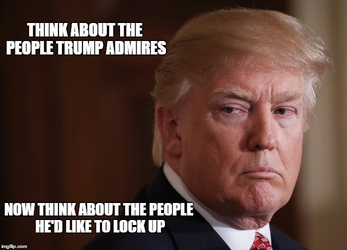 THINK ABOUT THE PEOPLE TRUMP ADMIRES NOW THINK ABOUT THE PEOPLE HE'D LIKE TO LOCK UP | made w/ Imgflip meme maker