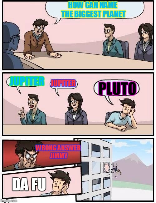 Board Room Meeting | HOW CAN NAME THE BIGGEST PLANET; PLUTO; JUPITER; JUPITER; WRONG ANSWER JIMMY; DA FU | image tagged in board room meeting | made w/ Imgflip meme maker
