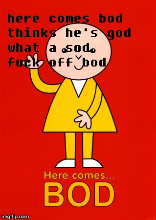 LOOK OUT HERE COMES BOD | image tagged in bod,nsfw,here he comes,look out,useless | made w/ Imgflip meme maker