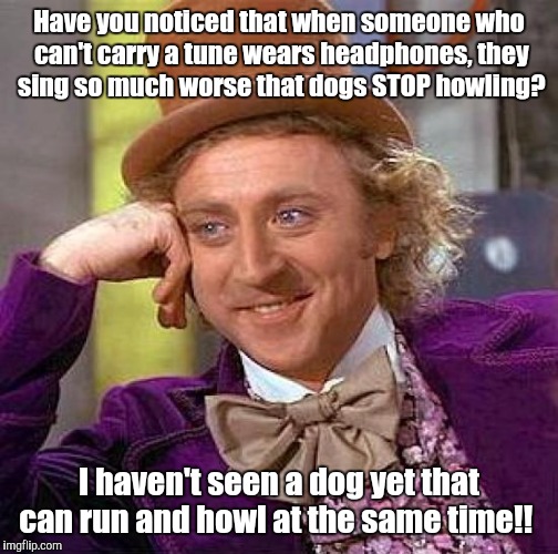 Oh, NOOOOOOOOOO!  | Have you noticed that when someone who can't carry a tune wears headphones, they sing so much worse that dogs STOP howling? I haven't seen a dog yet that can run and howl at the same time!! | image tagged in memes,creepy condescending wonka | made w/ Imgflip meme maker