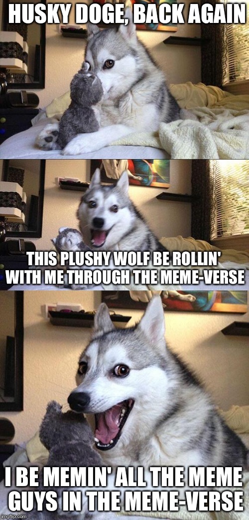 Bad Pun Dog Meme | HUSKY DOGE, BACK AGAIN; THIS PLUSHY WOLF BE ROLLIN' WITH ME THROUGH THE MEME-VERSE; I BE MEMIN' ALL THE MEME GUYS IN THE MEME-VERSE | image tagged in memes,bad pun dog | made w/ Imgflip meme maker