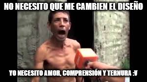 NO NECESITO QUE ME CAMBIEN EL DISEÑO; YO NECESITO AMOR, COMPRENSIÓN Y TERNURA :V | made w/ Imgflip meme maker