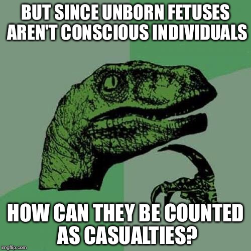 Philosoraptor Meme | BUT SINCE UNBORN FETUSES AREN'T CONSCIOUS INDIVIDUALS HOW CAN THEY BE COUNTED AS CASUALTIES? | image tagged in memes,philosoraptor | made w/ Imgflip meme maker