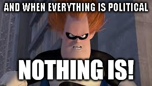 Syndrome Incredibles | AND WHEN EVERYTHING IS POLITICAL; NOTHING IS! | image tagged in syndrome incredibles | made w/ Imgflip meme maker