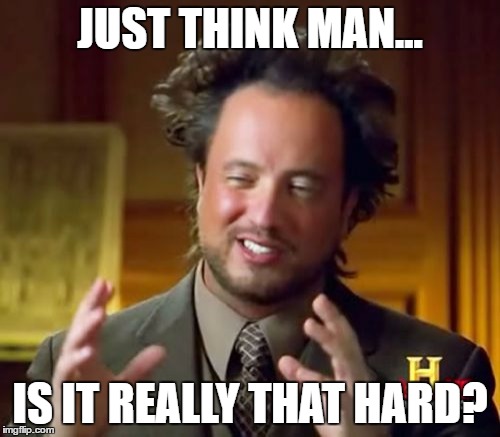Ancient Aliens | JUST THINK MAN... IS IT REALLY THAT HARD? | image tagged in memes,ancient aliens | made w/ Imgflip meme maker