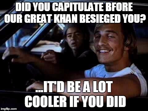 Dazed and confused | DID YOU CAPITULATE BFORE OUR GREAT KHAN BESIEGED YOU? ...IT'D BE A LOT COOLER IF YOU DID | image tagged in dazed and confused | made w/ Imgflip meme maker