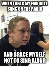 When you try not to fart next to your bae  | WHEN I HEAR MY FAVORITE SONG ON THE RADIO; AND BRACE MYSELF NOT TO SING ALONG | image tagged in when you try not to fart next to your bae | made w/ Imgflip meme maker