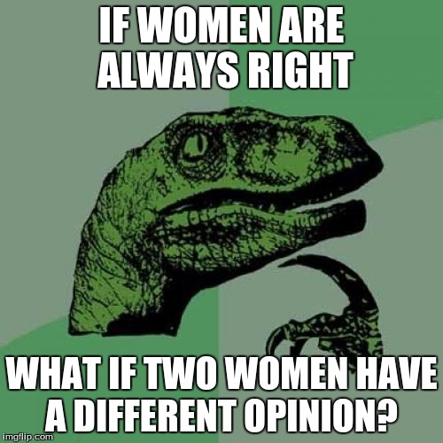Philosoraptor | IF WOMEN ARE ALWAYS RIGHT; WHAT IF TWO WOMEN HAVE A DIFFERENT OPINION? | image tagged in memes,philosoraptor | made w/ Imgflip meme maker
