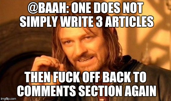 One Does Not Simply Meme | @BAAH: ONE DOES NOT SIMPLY WRITE 3 ARTICLES; THEN FUCK OFF BACK TO COMMENTS SECTION AGAIN | image tagged in memes,one does not simply | made w/ Imgflip meme maker