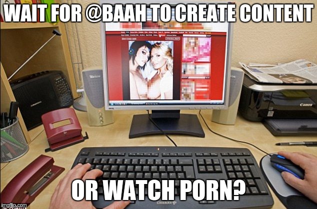 Viewing Porn | WAIT FOR @BAAH TO CREATE CONTENT; OR WATCH PORN? | image tagged in viewing porn | made w/ Imgflip meme maker