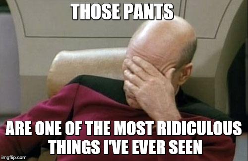 Captain Picard Facepalm Meme | THOSE PANTS ARE ONE OF THE MOST RIDICULOUS THINGS I'VE EVER SEEN | image tagged in memes,captain picard facepalm | made w/ Imgflip meme maker